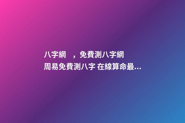 八字網，免費測八字網 周易免費測八字 在線算命最準的網站-第1張-觀點-玄機派